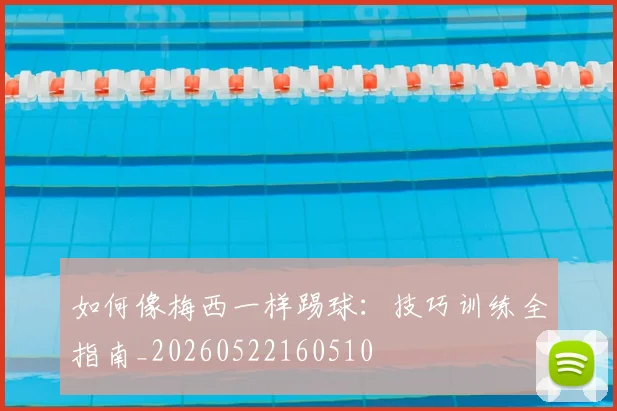 如何像梅西一样踢球：技巧训练全指南_20260522160510
