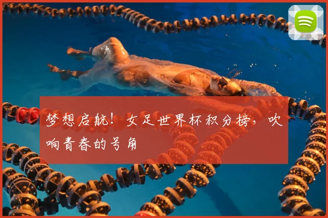 梦想启航!女足世界杯积分榜,吹响青春的号角