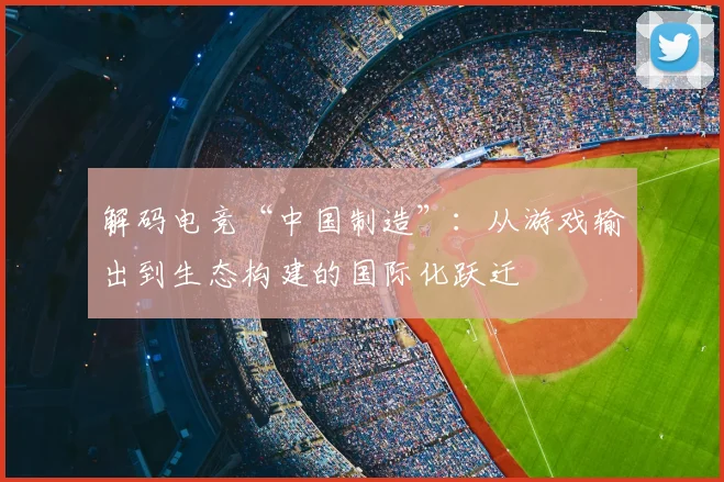 解码电竞“中国制造”：从游戏输出到生态构建的国际化跃迁