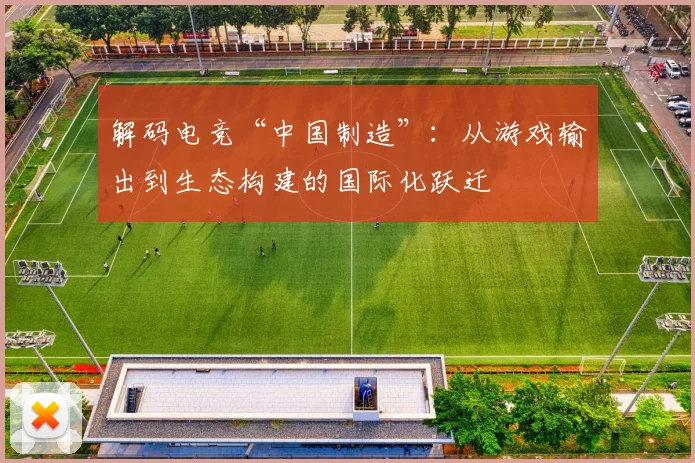 解码电竞“中国制造”：从游戏输出到生态构建的国际化跃迁
