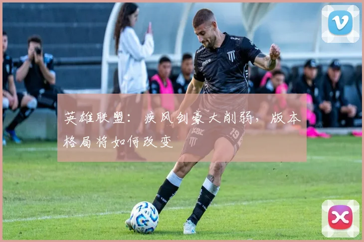 英雄联盟：疾风剑豪大削弱，版本格局将如何改变