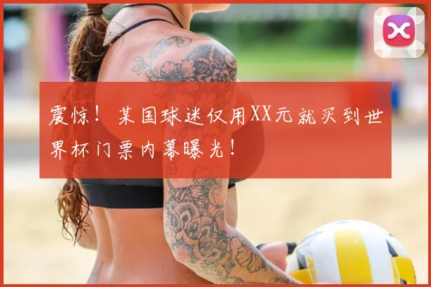 震惊！某国球迷仅用XX元就买到世界杯门票内幕曝光！