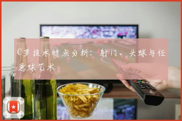 C罗技术特点分析：射门、头球与任意球艺术