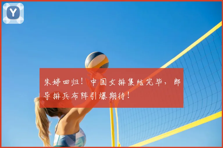 朱婷回归！中国女排集结完毕，郎导排兵布阵引爆期待！