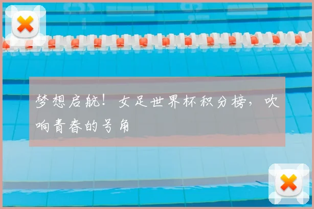 梦想启航!女足世界杯积分榜,吹响青春的号角