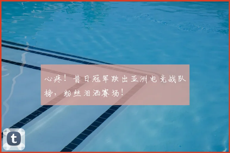 心疼！昔日冠军跌出亚洲电竞战队榜，粉丝泪洒赛场！