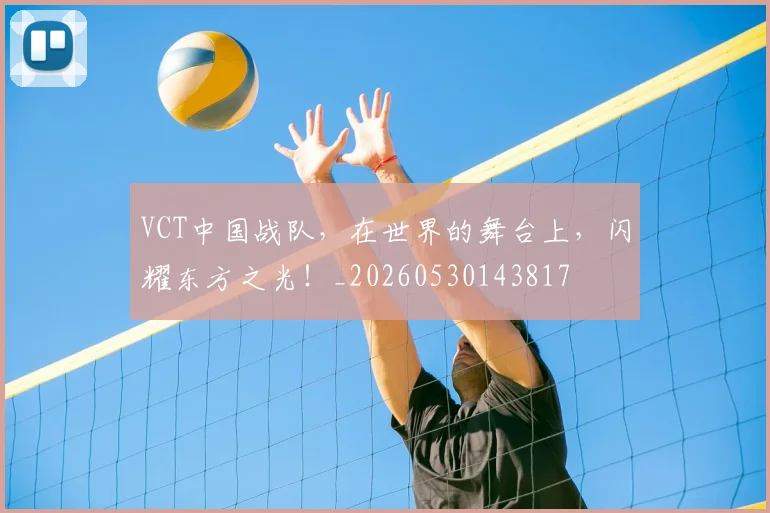 VCT中国战队，在世界的舞台上，闪耀东方之光！_20260530143817