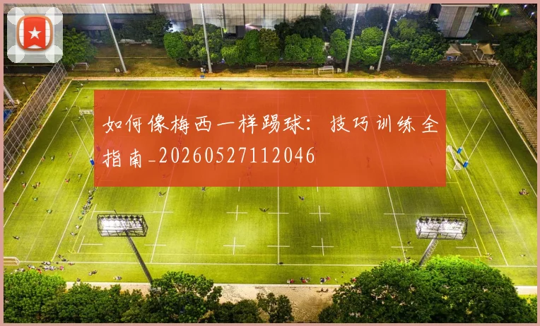 如何像梅西一样踢球：技巧训练全指南_20260527112046