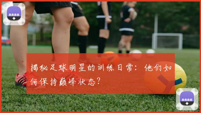 揭秘足球明星的训练日常：他们如何保持巅峰状态？