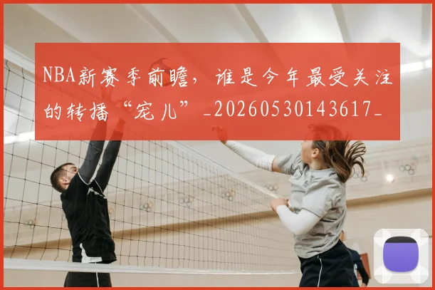 NBA新赛季前瞻，谁是今年最受关注的转播“宠儿”_20260530143617_20260702165228