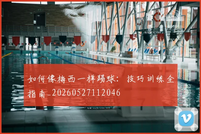 如何像梅西一样踢球：技巧训练全指南_20260527112046