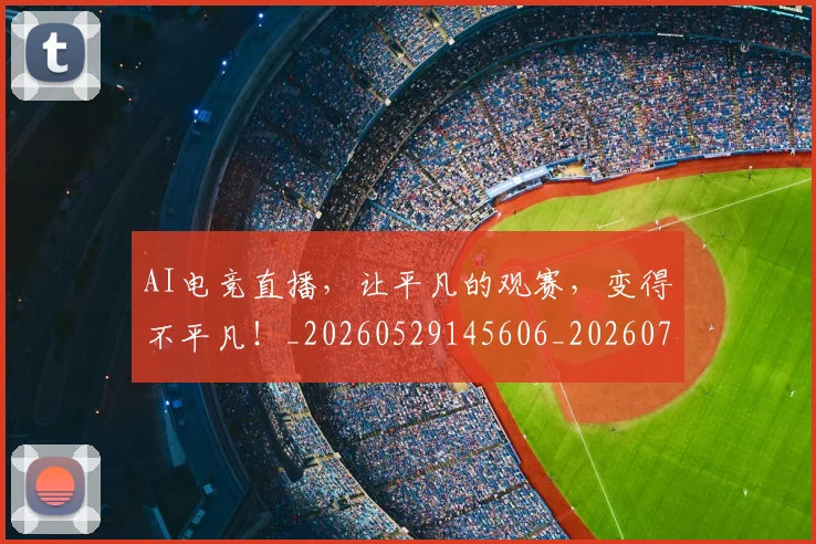 AI电竞直播，让平凡的观赛，变得不平凡！_20260529145606_20260702034803