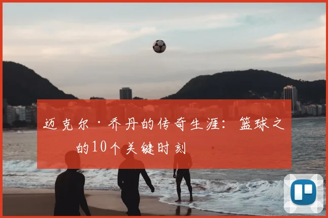 迈克尔·乔丹的传奇生涯：篮球之神的10个关键时刻