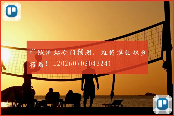 F1欧洲站冷门预测，谁将搅乱积分格局！_20260702043241