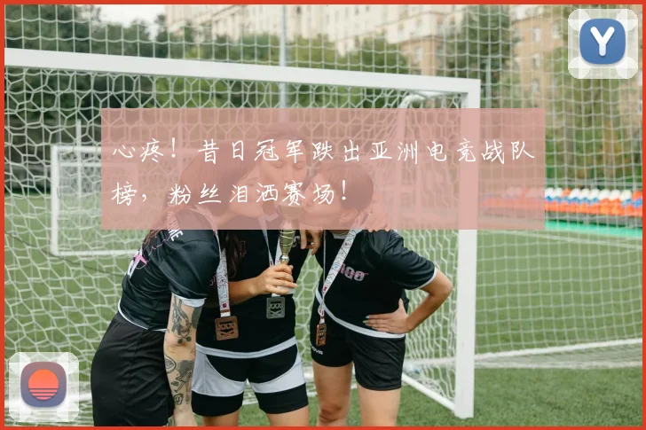 心疼！昔日冠军跌出亚洲电竞战队榜，粉丝泪洒赛场！