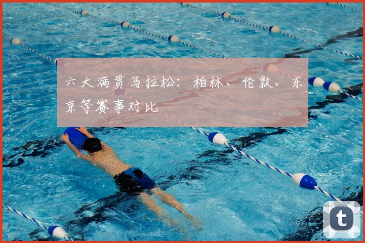 六大满贯马拉松：柏林、伦敦、东京等赛事对比